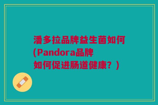 潘多拉品牌益生菌如何(Pandora品牌如何促进肠道健康?)