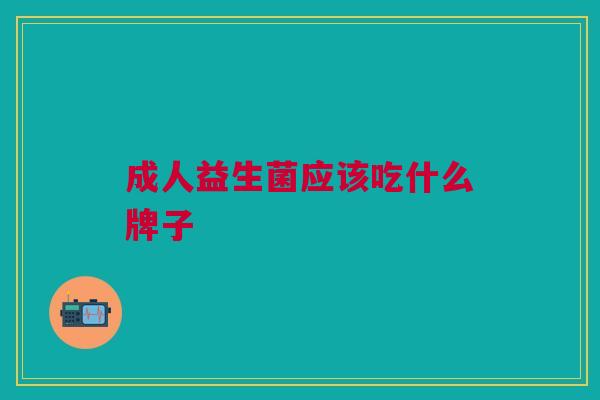 成人益生菌应该吃什么牌子 成人益生菌应该吃什么牌子