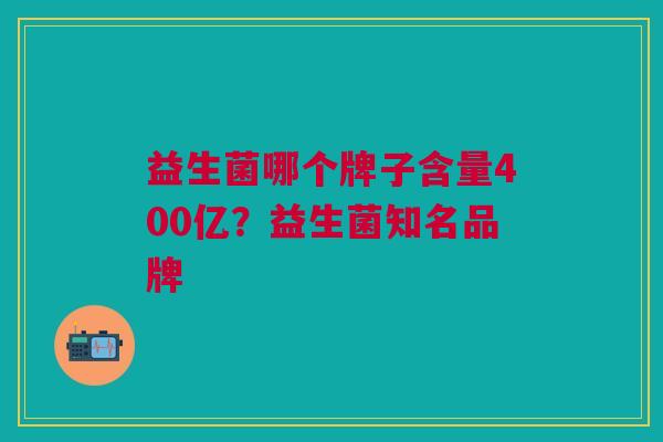 益生菌哪个牌子含量400亿?益生菌知名品牌 益生菌哪个牌子含量400亿?益生菌知名品牌