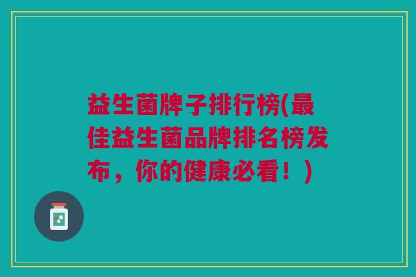 益生菌牌子排行榜(最佳益生菌品牌排名榜发布,你的健康必看!)