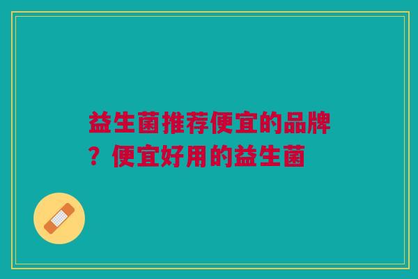 益生菌推荐便宜的品牌?便宜好用的益生菌