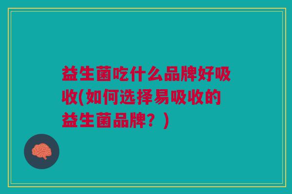 益生菌吃什么品牌好吸收(如何选择易吸收的益生菌品牌?)