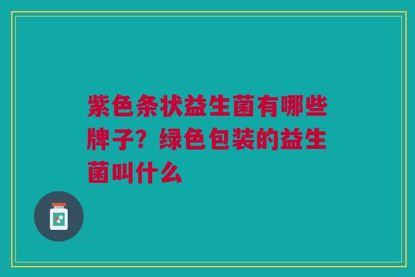 紫色条状益生菌有哪些牌子?绿色包装的益生菌叫什么 紫色条状益生菌有哪些牌子?绿色包装的益生菌叫什么