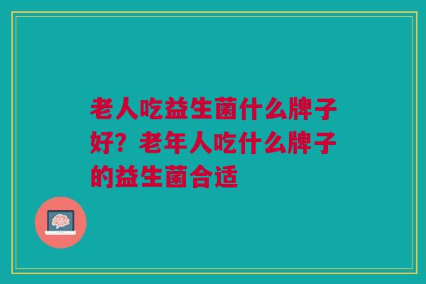 老人吃益生菌什么牌子好?老年人吃什么牌子的益生菌合适 老人吃益生菌什么牌子好?老年人吃什么牌子的益生菌合适