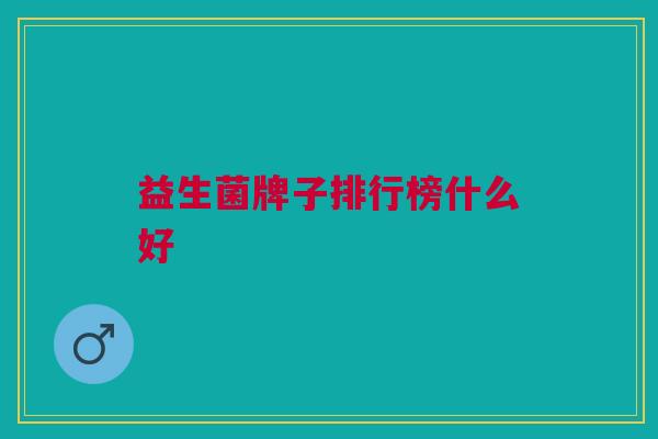 益生菌牌子排行榜什么好 益生菌牌子排行榜什么好