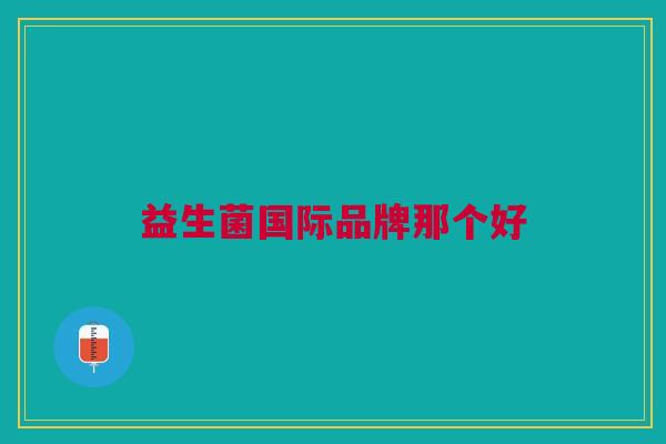 益生菌国际品牌那个好 益生菌国际品牌那个好