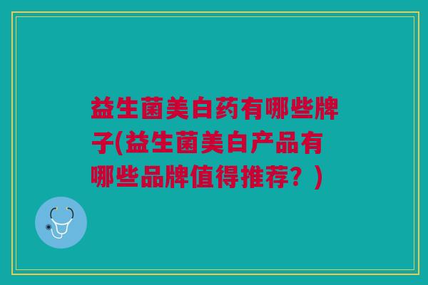 益生菌美白药有哪些牌子(益生菌美白产品有哪些品牌值得推荐?)