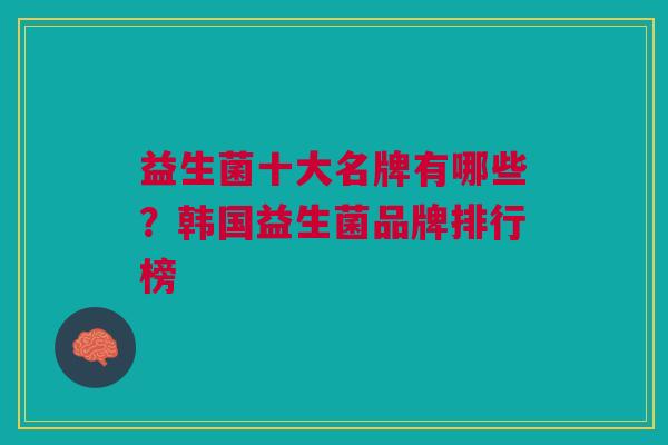 益生菌十大名牌有哪些?韩国益生菌品牌排行榜