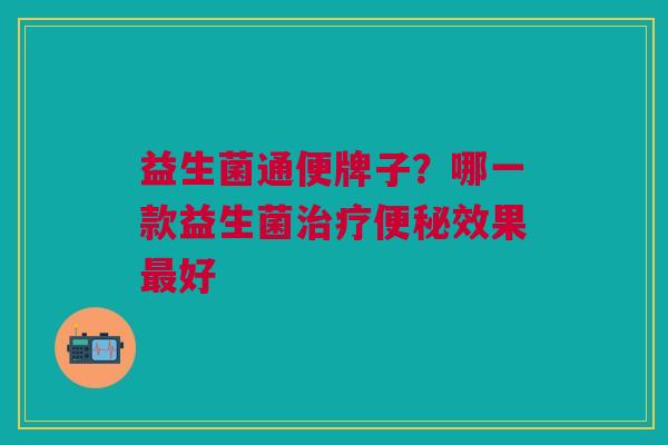 益生菌通便牌子?哪一款益生菌治疗便秘效果最好