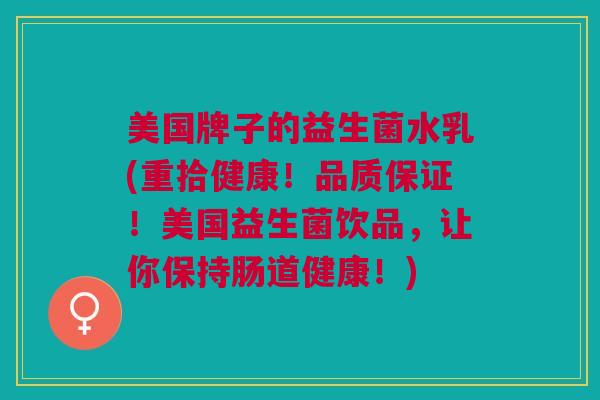 美国牌子的益生菌水乳(重拾健康!品质保证!美国益生菌饮品,让你保持肠道健康!)