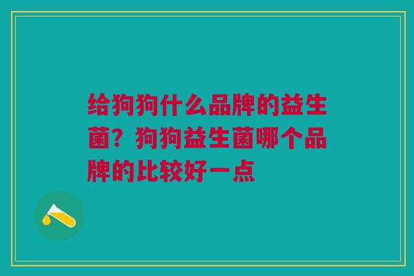 给狗狗什么品牌的益生菌?狗狗益生菌哪个品牌的比较好一点 给狗狗什么品牌的益生菌?狗狗益生菌哪个品牌的比较好一点