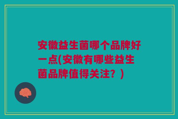 安徽益生菌哪个品牌好一点(安徽有哪些益生菌品牌值得关注？)