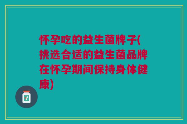 怀孕吃的益生菌牌子(挑选合适的益生菌品牌在怀孕期间保持身体健康) 怀孕吃的益生菌牌子(挑选合适的益生菌品牌在怀孕期间保持身体健康)