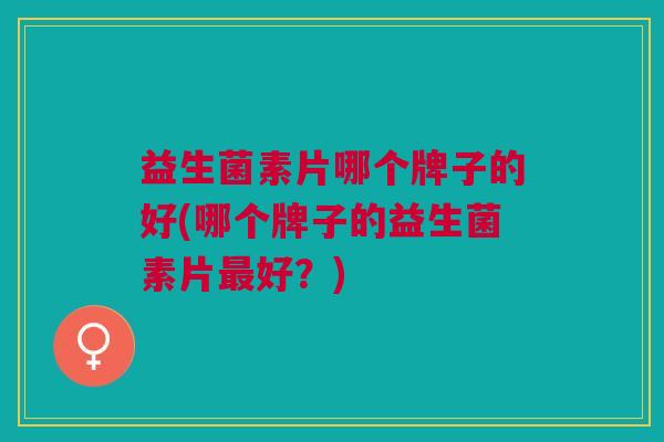 益生菌素片哪个牌子的好(哪个牌子的益生菌素片最好?)
