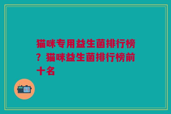 猫咪专用益生菌排行榜?猫咪益生菌排行榜前十名 猫咪专用益生菌排行榜?猫咪益生菌排行榜前十名