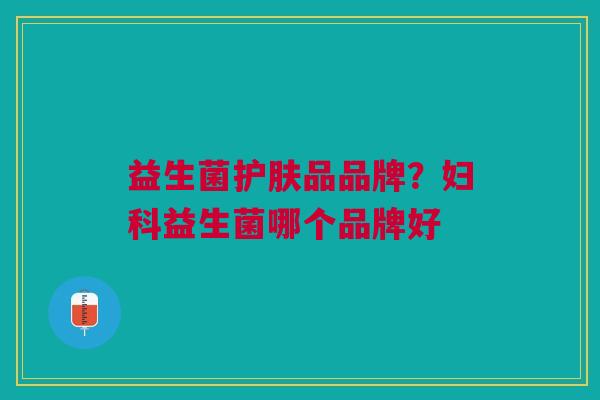 益生菌护肤品品牌?妇科益生菌哪个品牌好