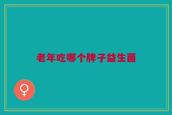 老年吃哪个牌子益生菌 老年吃哪个牌子益生菌