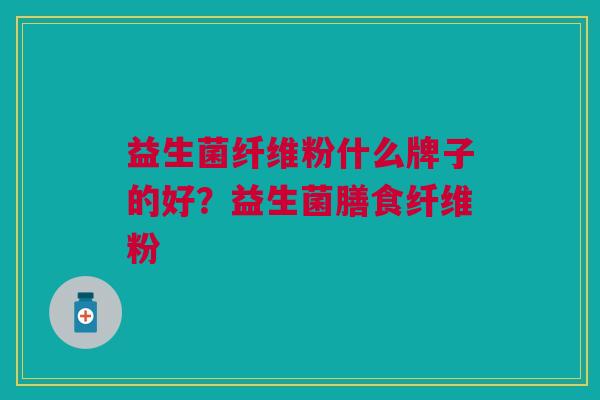 益生菌纤维粉什么牌子的好?益生菌膳食纤维粉 益生菌纤维粉什么牌子的好?益生菌膳食纤维粉