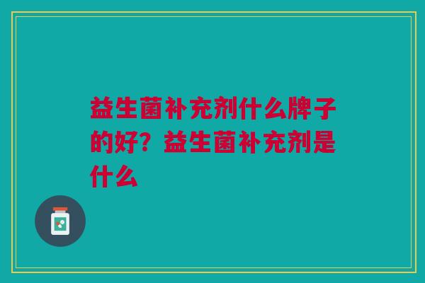 益生菌补充剂什么牌子的好？益生菌补充剂是什么