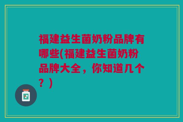 福建益生菌奶粉品牌有哪些(福建益生菌奶粉品牌大全,你知道几个?)