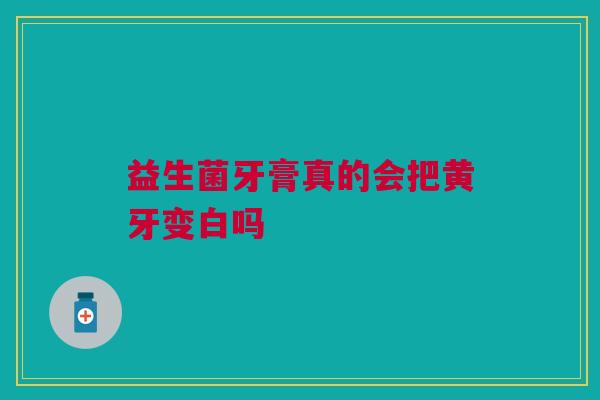 益生菌牙膏真的会把黄牙变白吗 益生菌牙膏真的会把黄牙变白吗