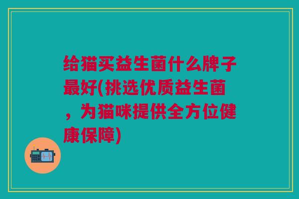 给猫买益生菌什么牌子最好(挑选优质益生菌,为猫咪提供全方位健康保障)