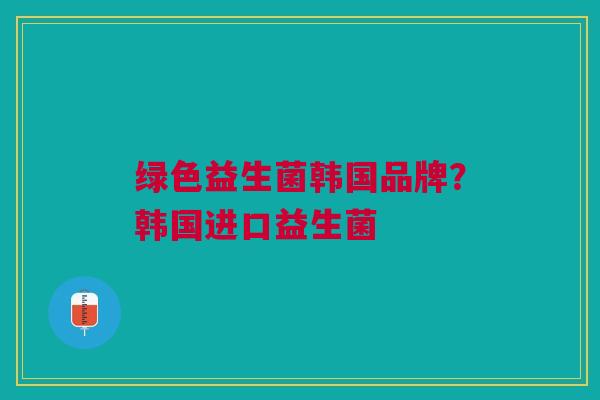 绿色益生菌韩国品牌?韩国进口益生菌