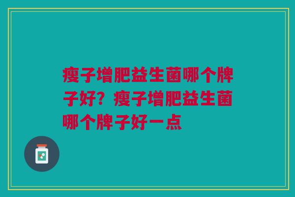 瘦子增肥益生菌哪个牌子好?瘦子增肥益生菌哪个牌子好一点 瘦子增肥益生菌哪个牌子好?瘦子增肥益生菌哪个牌子好一点