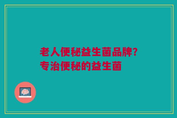 老人便秘益生菌品牌?专治便秘的益生菌