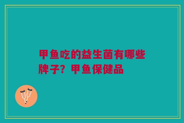 甲鱼吃的益生菌有哪些牌子?甲鱼保健品