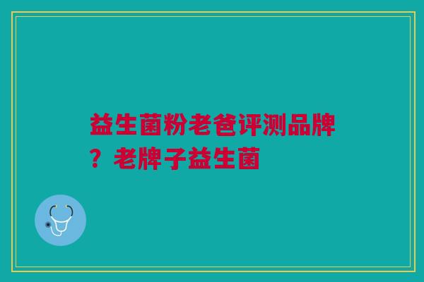 益生菌粉老爸评测品牌?老牌子益生菌
