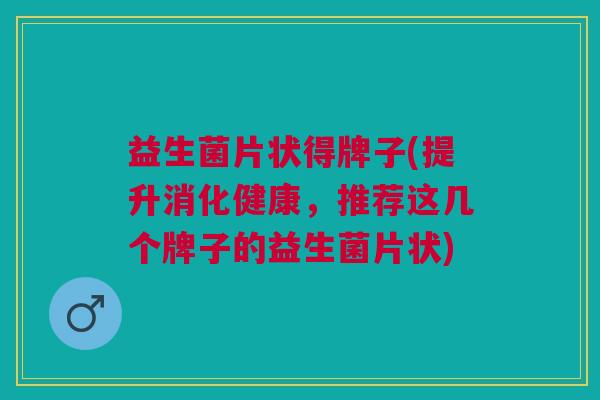 益生菌片状得牌子(提升消化健康，推荐这几个牌子的益生菌片状)