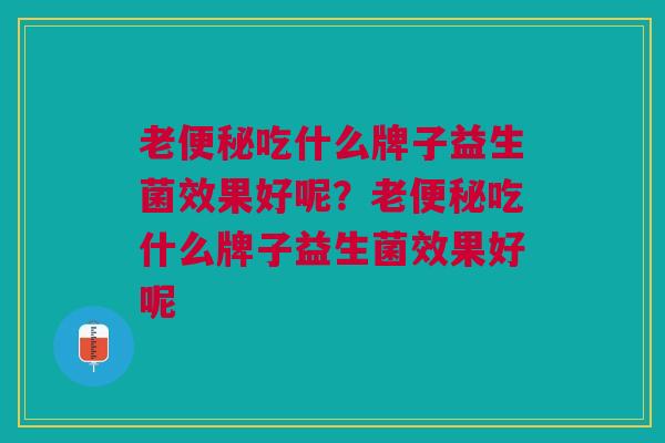 老便秘吃什么牌子益生菌效果好呢?老便秘吃什么牌子益生菌效果好呢