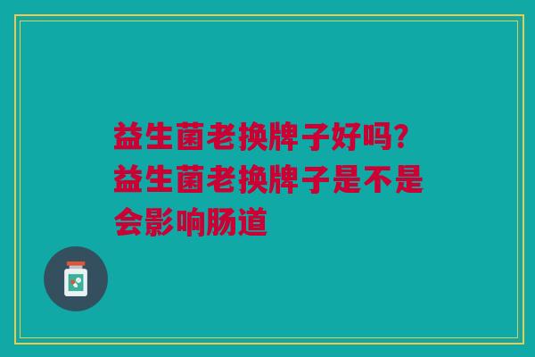 益生菌老换牌子好吗?益生菌老换牌子是不是会影响肠道 益生菌老换牌子好吗?益生菌老换牌子是不是会影响肠道