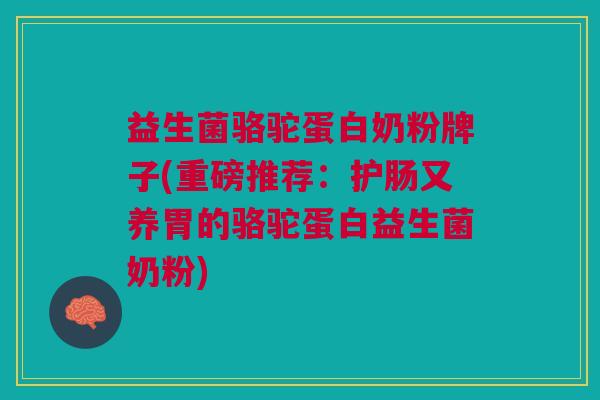 益生菌骆驼蛋白奶粉牌子(重磅推荐:护肠又养胃的骆驼蛋白益生菌奶粉)