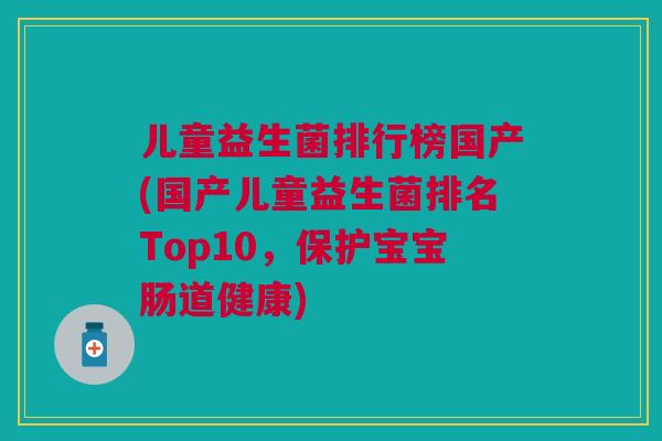 儿童益生菌排行榜国产(国产儿童益生菌排名Top10,保护宝宝肠道健康)