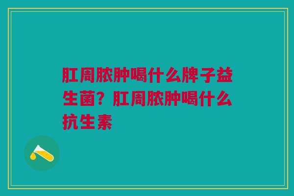 肛周脓肿喝什么牌子益生菌?肛周脓肿喝什么抗生素