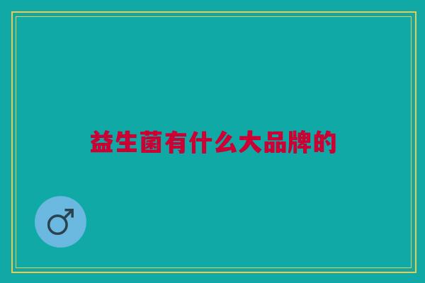 益生菌有什么大品牌的 益生菌有什么大品牌的