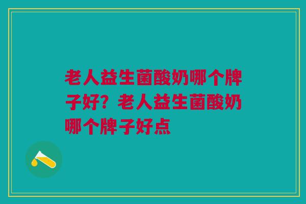 老人益生菌酸奶哪个牌子好？老人益生菌酸奶哪个牌子好点