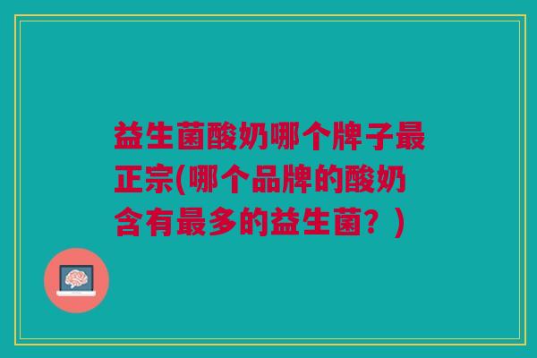 益生菌酸奶哪个牌子最正宗(哪个品牌的酸奶含有最多的益生菌?)