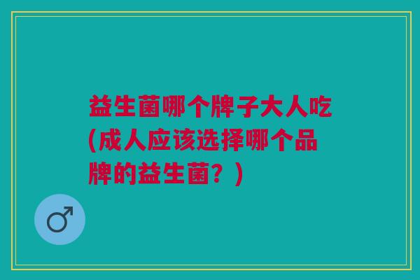 益生菌哪个牌子大人吃(成人应该选择哪个品牌的益生菌?) 益生菌哪个牌子大人吃(成人应该选择哪个品牌的益生菌?)