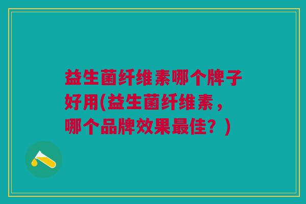 益生菌纤维素哪个牌子好用(益生菌纤维素,哪个品牌效果最佳?)