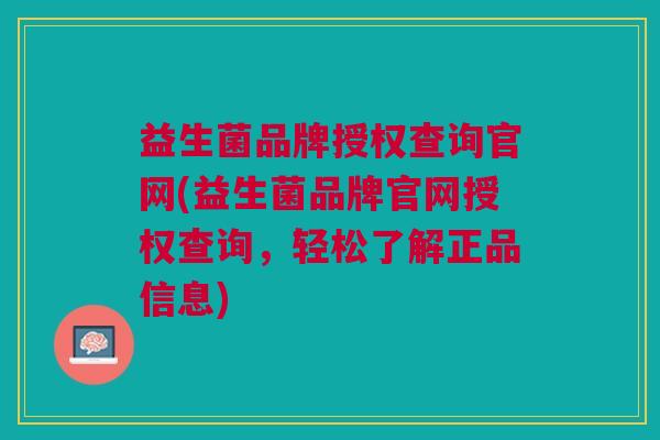 益生菌品牌授权查询官网(益生菌品牌官网授权查询，轻松了解正品信息)