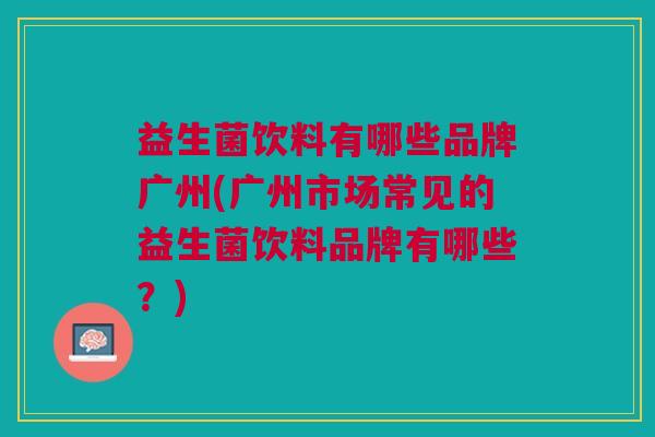益生菌饮料有哪些品牌广州(广州市场常见的益生菌饮料品牌有哪些?)