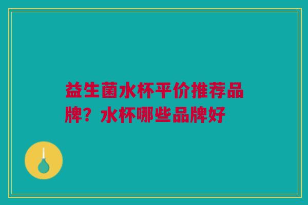益生菌水杯平价推荐品牌?水杯哪些品牌好 益生菌水杯平价推荐品牌?水杯哪些品牌好