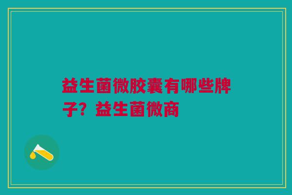 益生菌微胶囊有哪些牌子?益生菌微商 益生菌微胶囊有哪些牌子?益生菌微商
