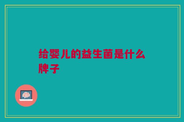 给婴儿的益生菌是什么牌子 给婴儿的益生菌是什么牌子