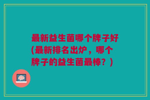 最新益生菌哪个牌子好(最新排名出炉，哪个牌子的益生菌最棒？)