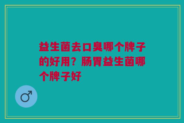 益生菌去哪个牌子的好用?肠胃益生菌哪个牌子好 益生菌去哪个牌子的好用?肠胃益生菌哪个牌子好
