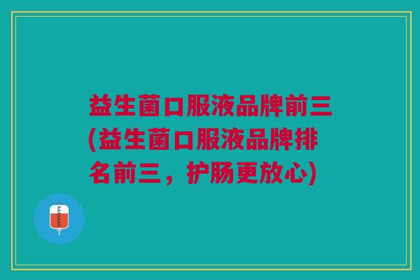 益生菌口服液品牌前三(益生菌口服液品牌排名前三,护肠更放心)